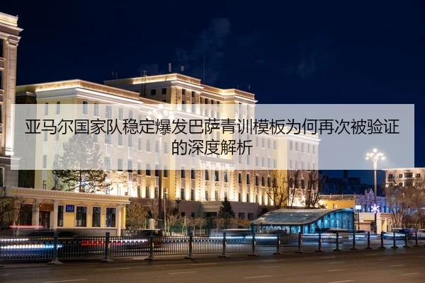亚马尔国家队稳定爆发巴萨青训模板为何再次被验证的深度解析