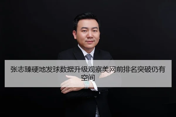 张志臻硬地发球数据升级观察美网前排名突破仍有空间