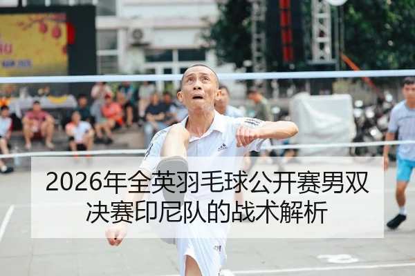 2026年全英羽毛球公开赛男双决赛印尼队的战术解析