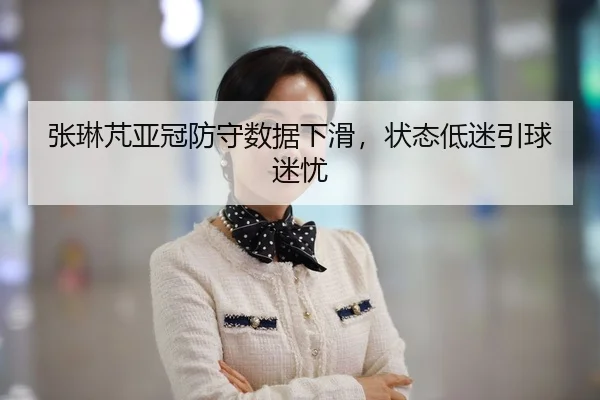 张琳芃亚冠防守数据下滑，状态低迷引球迷忧