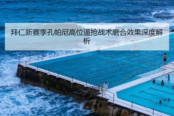 拜仁新赛季孔帕尼高位逼抢战术磨合效果深度解析