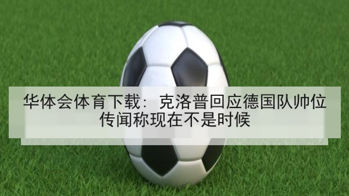 华体会体育下载: 克洛普回应德国队帅位传闻称现在不是时候 华体会体育下载: 克洛普回应德国队帅位传闻称现在不是时候
