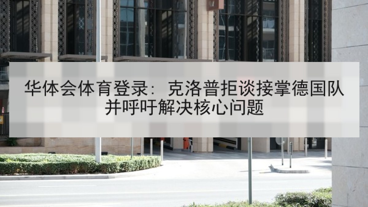 华体会体育登录: 克洛普拒谈接掌德国队并呼吁解决核心问题 华体会体育登录: 克洛普拒谈接掌德国队并呼吁解决核心问题