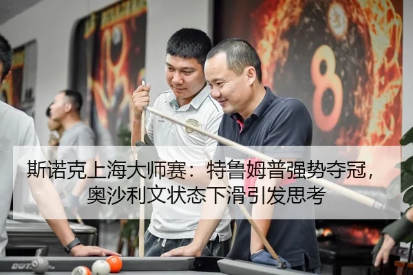 斯诺克上海大师赛：特鲁姆普强势夺冠，奥沙利文状态下滑引发思考