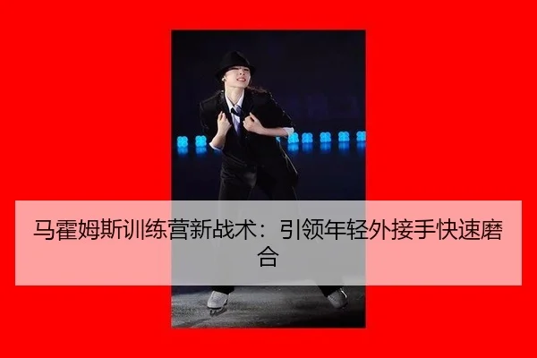 马霍姆斯训练营新战术：引领年轻外接手快速磨合