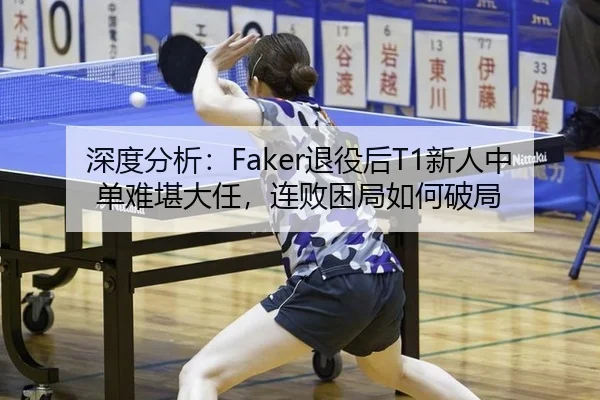 深度分析：Faker退役后T1新人中单难堪大任，连败困局如何破局