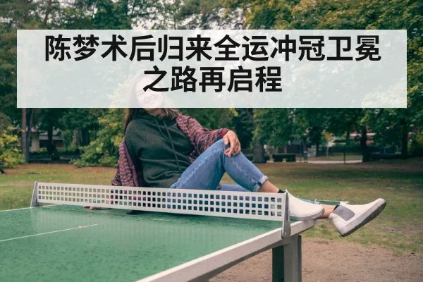 陈梦术后归来全运冲冠卫冕之路再启程