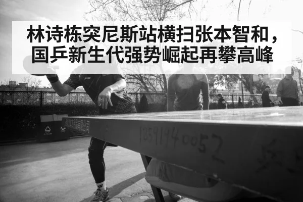 林诗栋突尼斯站横扫张本智和，国乒新生代强势崛起再攀高峰