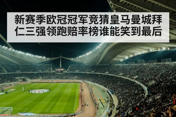 新赛季欧冠冠军竞猜皇马曼城拜仁三强领跑赔率榜谁能笑到最后