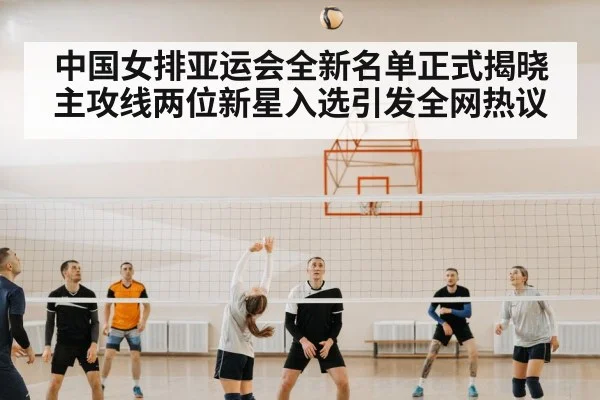 中国女排亚运会全新名单正式揭晓 主攻线两位新星入选引发全网热议