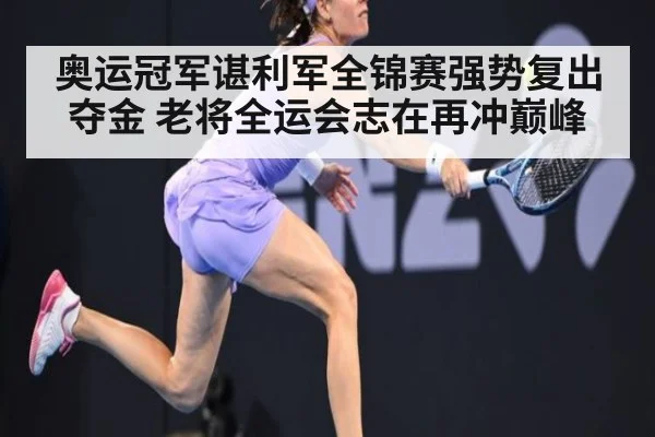 奥运冠军谌利军全锦赛强势复出夺金 老将全运会志在再冲巅峰