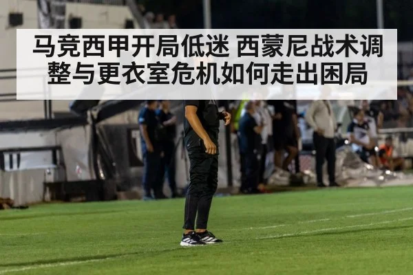 马竞西甲开局低迷 西蒙尼战术调整与更衣室危机如何走出困局