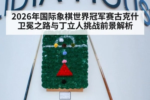 2026年国际象棋世界冠军赛古克什卫冕之路与丁立人挑战前景解析